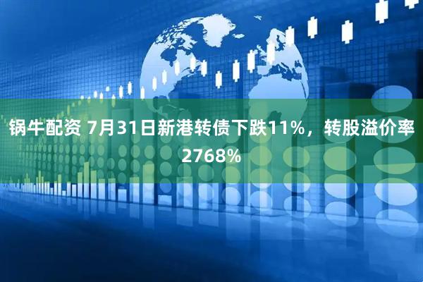 锅牛配资 7月31日新港转债下跌11%，转股溢价率2768%