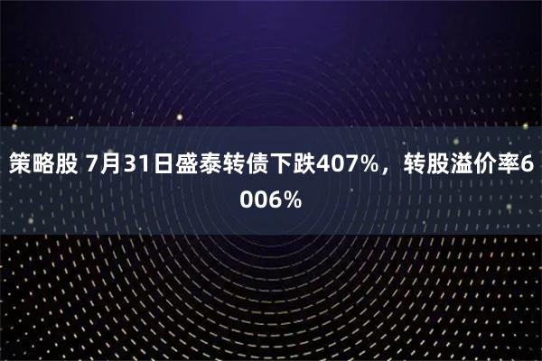 策略股 7月31日盛泰转债下跌407%，转股溢价率6006%