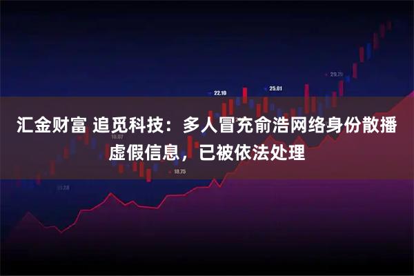 汇金财富 追觅科技：多人冒充俞浩网络身份散播虚假信息，已被依法处理
