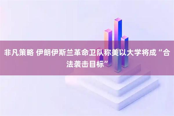 非凡策略 伊朗伊斯兰革命卫队称美以大学将成“合法袭击目标”