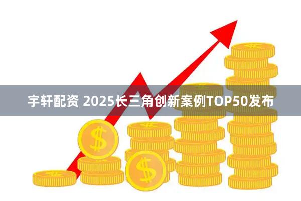 宇轩配资 2025长三角创新案例TOP50发布