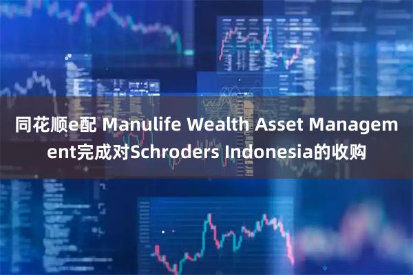 同花顺e配 Manulife Wealth Asset Management完成对Schroders Indonesia的收购
