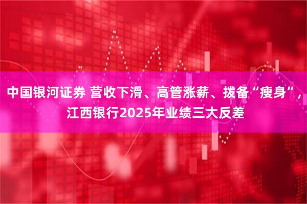 中国银河证券 营收下滑、高管涨薪、拨备“瘦身”, 江西银行2025年业绩三大反差