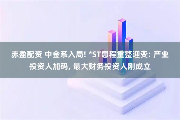 赤盈配资 中金系入局! *ST惠程重整迎变: 产业投资人加码, 最大财务投资人刚成立