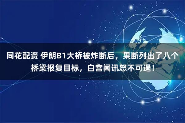 同花配资 伊朗B1大桥被炸断后，果断列出了八个桥梁报复目标，白宫闻讯怒不可遏！