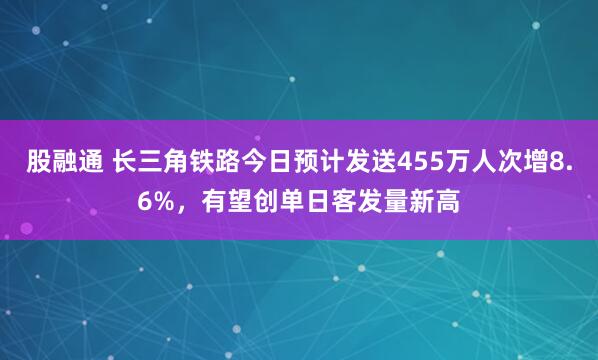 股融通 长三角铁路今日预计发送455万人次增8.6%，有望创单日客发量新高