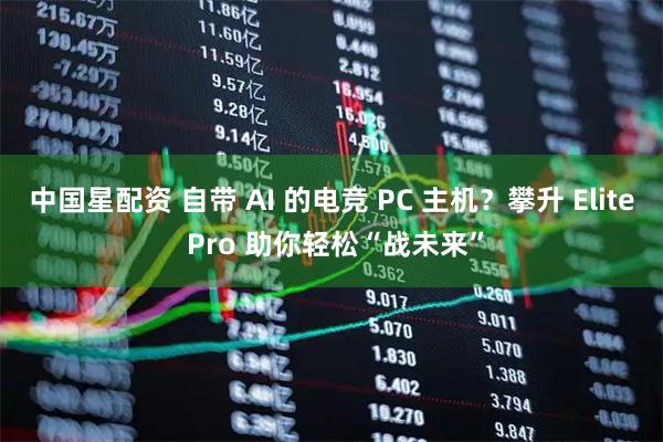 中国星配资 自带 AI 的电竞 PC 主机？攀升 Elite Pro 助你轻松“战未来”