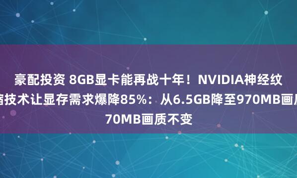 豪配投资 8GB显卡能再战十年！NVIDIA神经纹理压缩技术让显存需求爆降85%：从6.5GB降至970MB画质不变