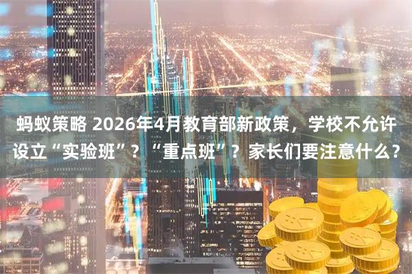 蚂蚁策略 2026年4月教育部新政策，学校不允许设立“实验班”？“重点班”？家长们要注意什么？