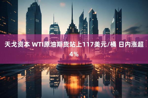 天戈资本 WTI原油期货站上117美元/桶 日内涨超4%