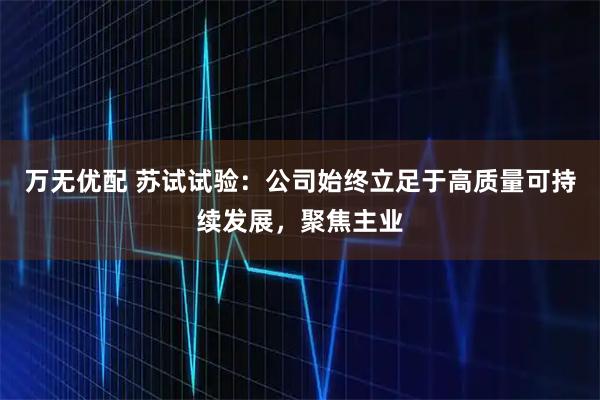 万无优配 苏试试验：公司始终立足于高质量可持续发展，聚焦主业