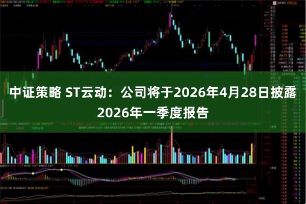 中证策略 ST云动：公司将于2026年4月28日披露2026年一季度报告