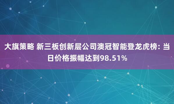 大旗策略 新三板创新层公司澳冠智能登龙虎榜: 当日价格振幅达到98.51%