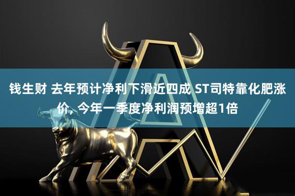 钱生财 去年预计净利下滑近四成 ST司特靠化肥涨价, 今年一季度净利润预增超1倍